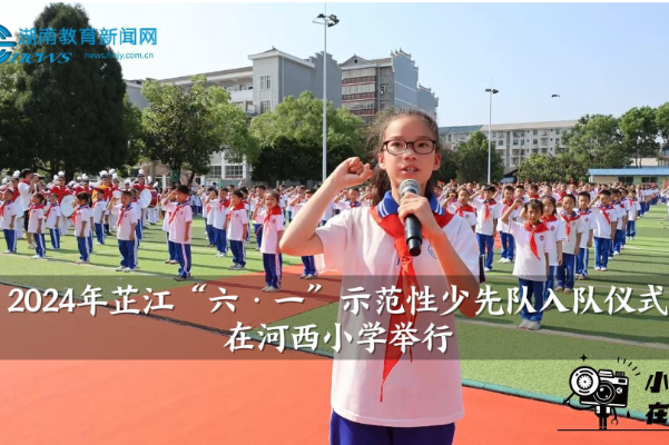【芷江站】2024年芷江“六·一”示范性少先队入队仪式在河西小学举行（小记者 蒲静怡 指导教师 李代军 曹珍）