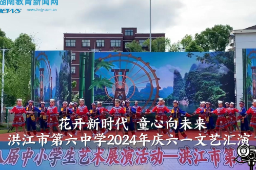 【洪江站】洪江市第六中学：花开新时代 童心向未来（小记者 向依笑 指导教师 李乾铭）